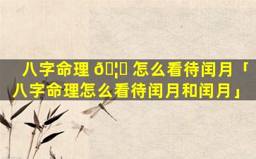 八字命理 🦊 怎么看待闰月「八字命理怎么看待闰月和闰月」